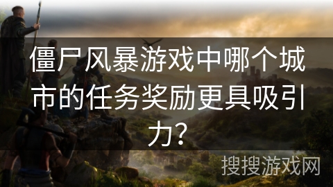 僵尸风暴游戏中哪个城市的任务奖励更具吸引力？