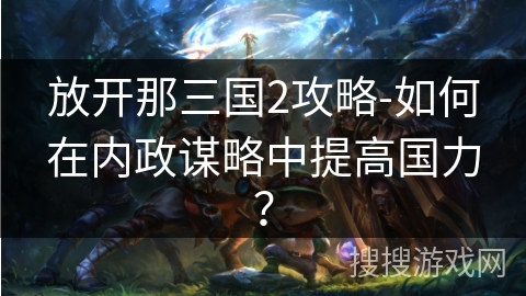 放开那三国2攻略-如何在内政谋略中提高国力？