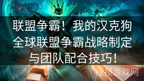 联盟争霸!我的汉克狗全球联盟争霸战略制定与团队配合技巧! 联盟争霸!我的汉克狗全球联盟争霸战略制定与团队配合技巧!