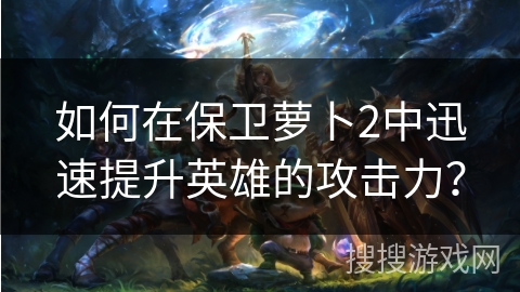 如何在保卫萝卜2中迅速提升英雄的攻击力? 如何在保卫萝卜2中迅速提升英雄的攻击力?