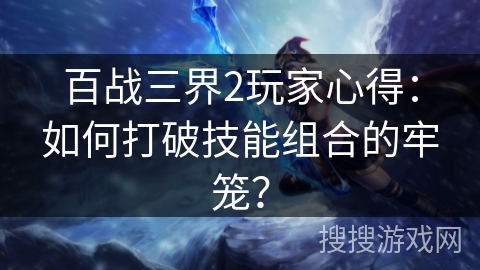 百战三界2玩家心得：如何打破技能组合的牢笼？