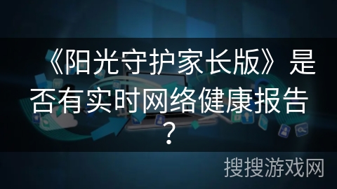《阳光守护家长版》是否有实时网络健康报告？