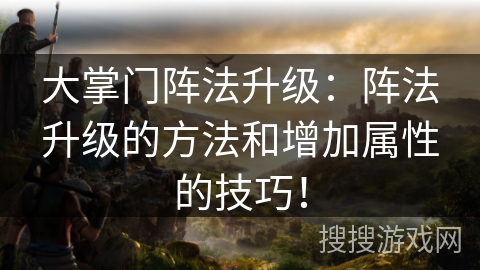 大掌门阵法升级：阵法升级的方法和增加属性的技巧！