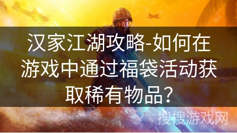 汉家江湖攻略-如何在游戏中通过福袋活动获取稀有物品？