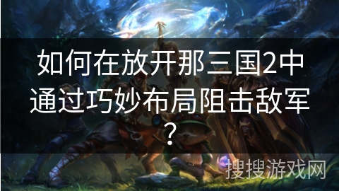 如何在放开那三国2中通过巧妙布局阻击敌军？