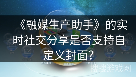 《融媒生产助手》的实时社交分享是否支持自定义封面？
