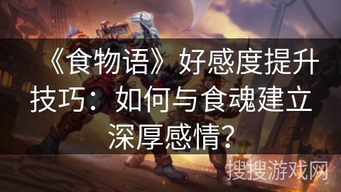 《食物语》好感度提升技巧：如何与食魂建立深厚感情？