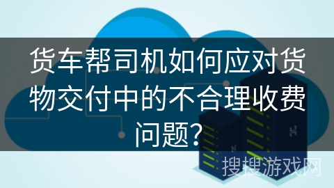 货车帮司机如何应对货物交付中的不合理收费问题？