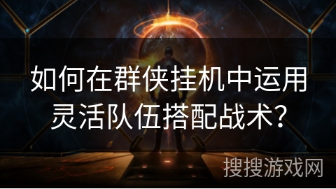 如何在群侠挂机中运用灵活队伍搭配战术？