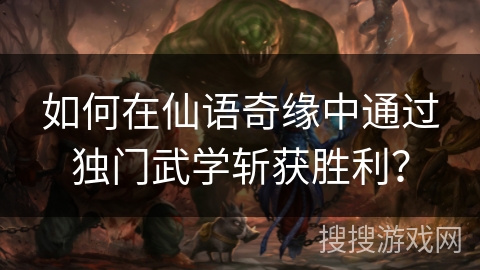 如何在仙语奇缘中通过独门武学斩获胜利? 如何在仙语奇缘中通过独门武学斩获胜利?