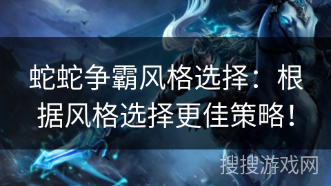 蛇蛇争霸风格选择:根据风格选择更佳策略! 蛇蛇争霸风格选择:根据风格选择更佳策略!