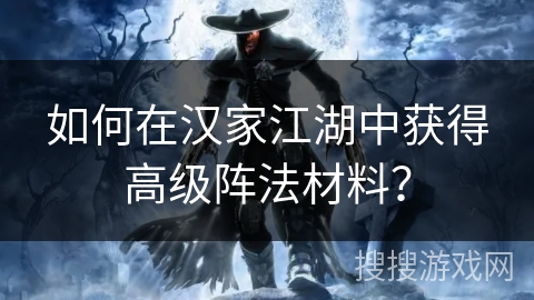 如何在汉家江湖中获得高级阵法材料? 如何在汉家江湖中获得高级阵法材料?