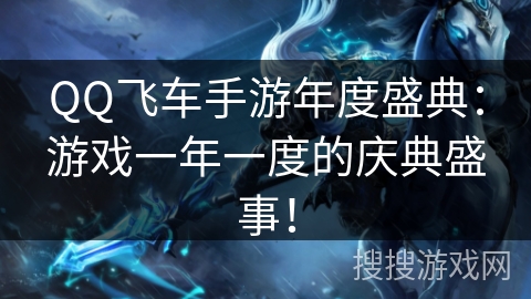 QQ飞车手游年度盛典:游戏一年一度的庆典盛事! QQ飞车手游年度盛典:游戏一年一度的庆典盛事!