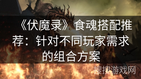 《伏魔录》食魂搭配推荐:针对不同玩家需求的组合方案 《伏魔录》食魂搭配推荐:针对不同玩家需求的组合方案