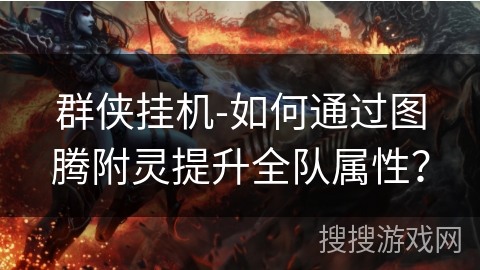 群侠挂机-如何通过图腾附灵提升全队属性? 群侠挂机-如何通过图腾附灵提升全队属性?