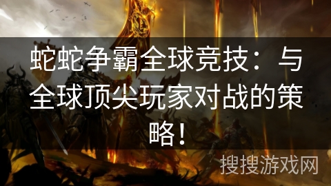 蛇蛇争霸全球竞技:与全球顶尖玩家对战的策略! 蛇蛇争霸全球竞技:与全球顶尖玩家对战的策略!