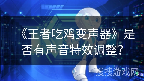 《王者吃鸡变声器》是否有声音特效调整? 《王者吃鸡变声器》是否有声音特效调整?