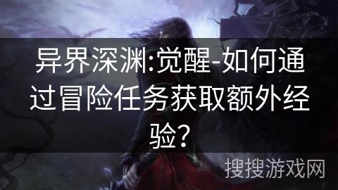 异界深渊:觉醒-如何通过冒险任务获取额外经验? 异界深渊:觉醒-如何通过冒险任务获取额外经验?
