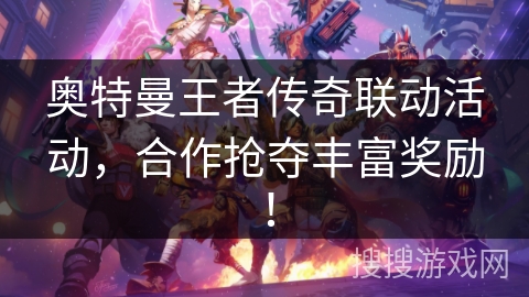 奥特曼王者传奇联动活动，合作抢夺丰富奖励！