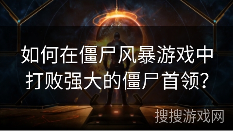 如何在僵尸风暴游戏中打败强大的僵尸首领？