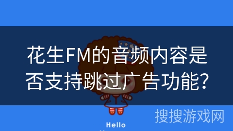 花生FM的音频内容是否支持跳过广告功能? 花生FM的音频内容是否支持跳过广告功能?