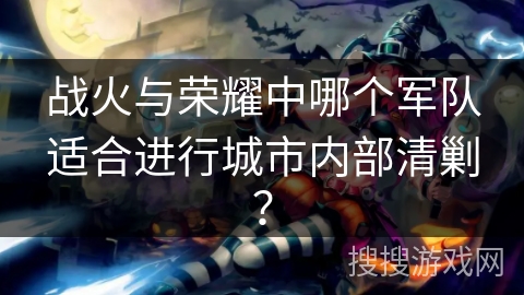 战火与荣耀中哪个军队适合进行城市内部清剿？