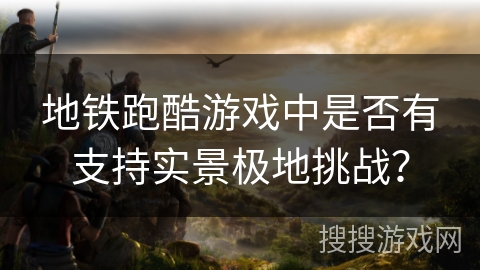 地铁跑酷游戏中是否有支持实景极地挑战？