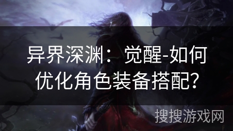 异界深渊:觉醒-如何优化角色装备搭配? 异界深渊:觉醒-如何优化角色装备搭配?