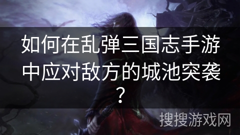 如何在乱弹三国志手游中应对敌方的城池突袭？