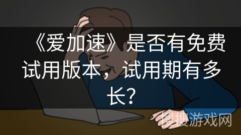 《爱加速》是否有免费试用版本,试用期有多长? 《爱加速》是否有免费试用版本,试用期有多长?