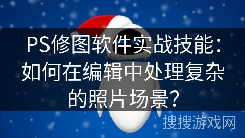 PS修图软件实战技能：如何在编辑中处理复杂的照片场景？