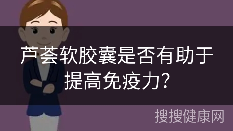 芦荟软胶囊是否有助于提高免疫力？