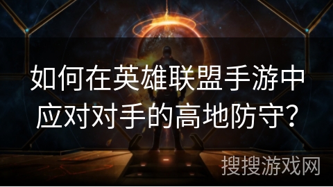 如何在英雄联盟手游中应对对手的高地防守? 如何在英雄联盟手游中应对对手的高地防守?