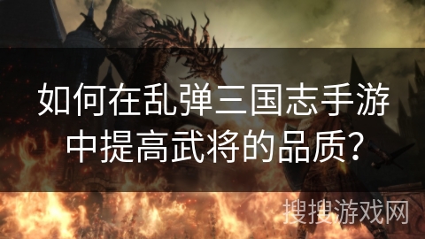 如何在乱弹三国志手游中提高武将的品质？