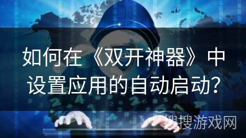 如何在《双开神器》中设置应用的自动启动? 如何在《双开神器》中设置应用的自动启动?
