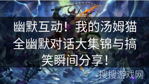 幽默互动!我的汤姆猫全幽默对话大集锦与搞笑瞬间分享! 幽默互动!我的汤姆猫全幽默对话大集锦与搞笑瞬间分享!