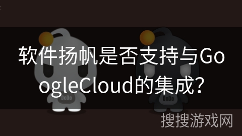 软件扬帆是否支持与GoogleCloud的集成? 软件扬帆是否支持与GoogleCloud的集成?