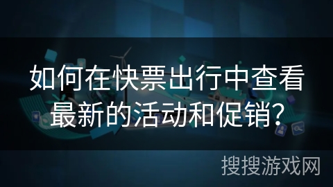 如何在快票出行中查看最新的活动和促销? 如何在快票出行中查看最新的活动和促销?