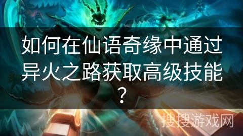 如何在仙语奇缘中通过异火之路获取高级技能? 如何在仙语奇缘中通过异火之路获取高级技能?