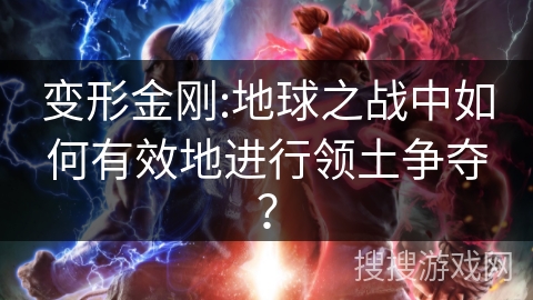 变形金刚:地球之战中如何有效地进行领土争夺? 变形金刚:地球之战中如何有效地进行领土争夺?