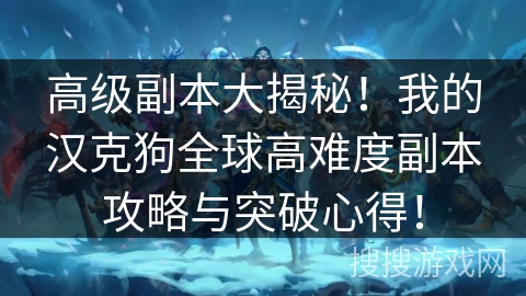 高级副本大揭秘!我的汉克狗全球高难度副本攻略与突破心得! 高级副本大揭秘!我的汉克狗全球高难度副本攻略与突破心得!