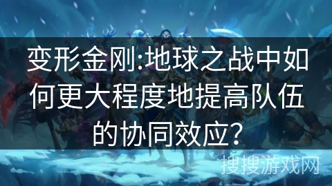 变形金刚:地球之战中如何更大程度地提高队伍的协同效应? 变形金刚:地球之战中如何更大程度地提高队伍的协同效应?