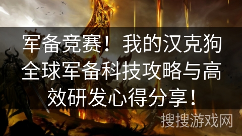 军备竞赛!我的汉克狗全球军备科技攻略与高效研发心得分享! 军备竞赛!我的汉克狗全球军备科技攻略与高效研发心得分享!