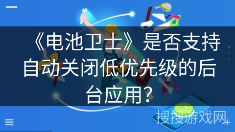 《电池卫士》是否支持自动关闭低优先级的后台应用? 《电池卫士》是否支持自动关闭低优先级的后台应用?