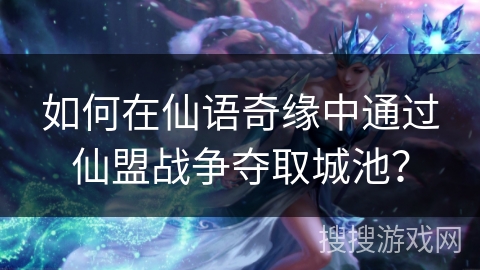 如何在仙语奇缘中通过仙盟战争夺取城池? 如何在仙语奇缘中通过仙盟战争夺取城池?