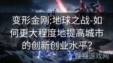 变形金刚:地球之战-如何更大程度地提高城市的创新创业水平? 变形金刚:地球之战-如何更大程度地提高城市的创新创业水平?