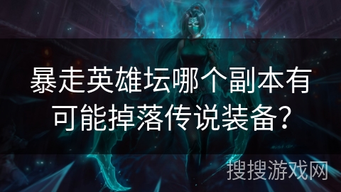 暴走英雄坛哪个副本有可能掉落传说装备？