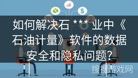 如何解决石 *** 业中《石油计量》软件的数据安全和隐私问题？
