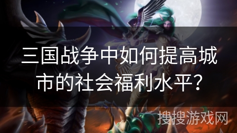 三国战争中如何提高城市的社会福利水平? 三国战争中如何提高城市的社会福利水平?