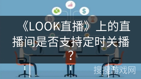 《LOOK直播》上的直播间是否支持定时关播? 《LOOK直播》上的直播间是否支持定时关播?